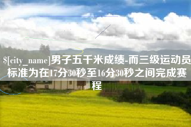 邹平男子五千米成绩-而三级运动员标准为在17分30秒至16分30秒之间完成赛程
