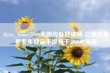 邹平5000米国内最好成绩-它激励着更多年轻选手投身于5000米项目