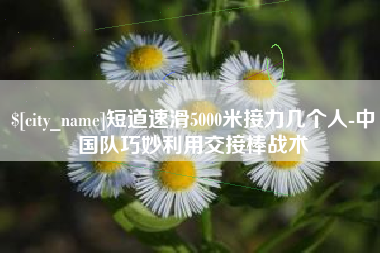 邹平短道速滑5000米接力几个人-中国队巧妙利用交接棒战术
