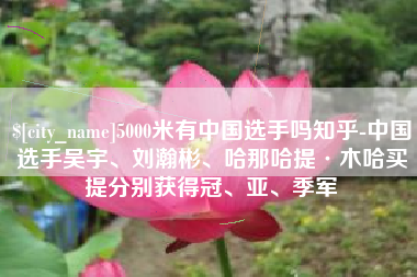 邹平5000米有中国选手吗知乎-中国选手吴宇、刘瀚彬、哈那哈提·木哈买提分别获得冠、亚、季军