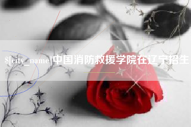 邹平中国消防救援学院在辽宁招生