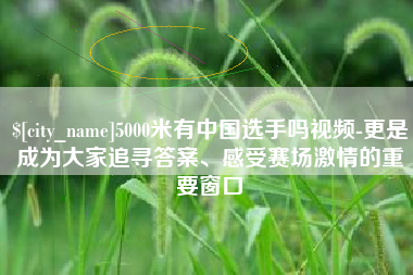 邹平5000米有中国选手吗视频-更是成为大家追寻答案、感受赛场激情的重要窗口