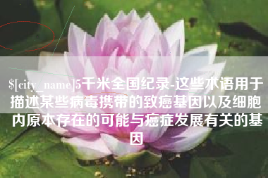 邹平5千米全国纪录-这些术语用于描述某些病毒携带的致癌基因以及细胞内原本存在的可能与癌症发展有关的基因