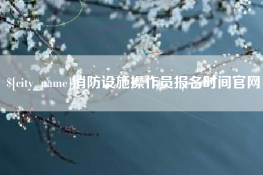邹平消防设施操作员报名时间官网