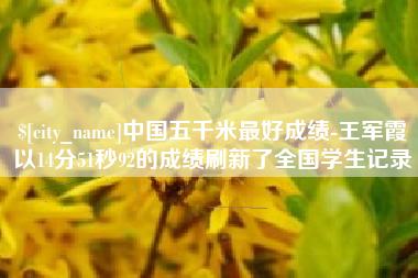 邹平中国五千米最好成绩-王军霞以14分51秒92的成绩刷新了全国学生记录