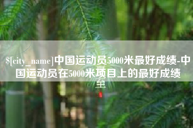 邹平中国运动员5000米最好成绩-中国运动员在5000米项目上的最好成绩