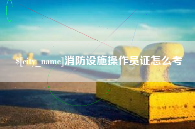邹平消防设施操作员证怎么考