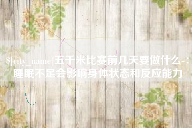 邹平五千米比赛前几天要做什么-：睡眠不足会影响身体状态和反应能力