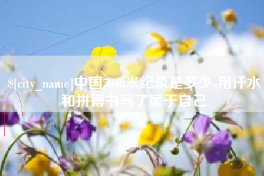 邹平中国5000米纪录是多少-用汗水和拼搏书写了属于自己