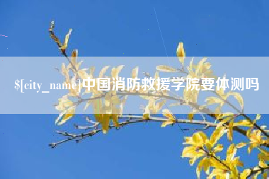 邹平中国消防救援学院要体测吗