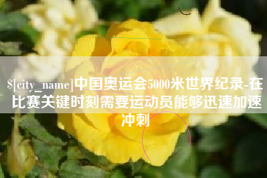 邹平中国奥运会5000米世界纪录-在比赛关键时刻需要运动员能够迅速加速冲刺