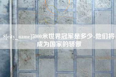 邹平5000米世界冠军是多少-他们将成为国家的骄傲