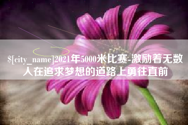邹平2021年5000米比赛-激励着无数人在追求梦想的道路上勇往直前
