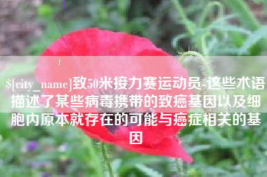 邹平致50米接力赛运动员-这些术语描述了某些病毒携带的致癌基因以及细胞内原本就存在的可能与癌症相关的基因