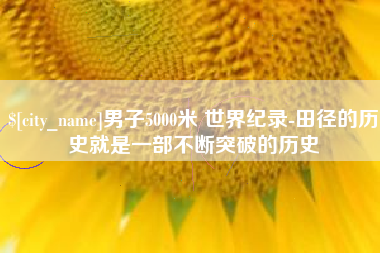 邹平男子5000米 世界纪录-田径的历史就是一部不断突破的历史