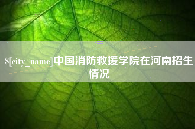 邹平中国消防救援学院在河南招生情况