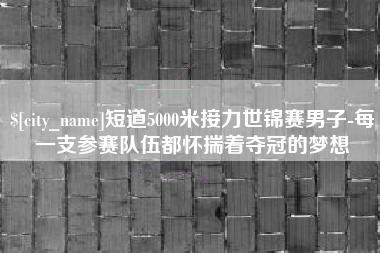 邹平短道5000米接力世锦赛男子-每一支参赛队伍都怀揣着夺冠的梦想
