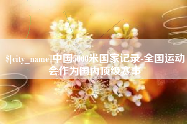 邹平中国5000米国家记录-全国运动会作为国内顶级赛事