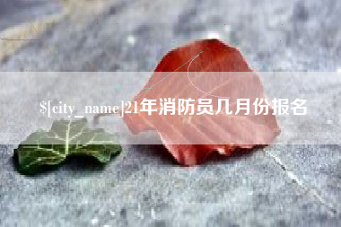 邹平21年消防员几月份报名