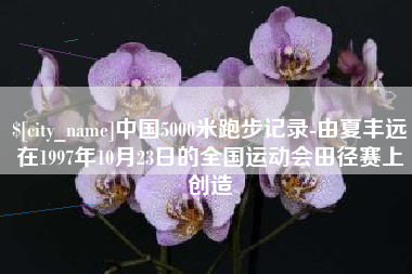 邹平中国5000米跑步记录-由夏丰远在1997年10月23日的全国运动会田径赛上创造