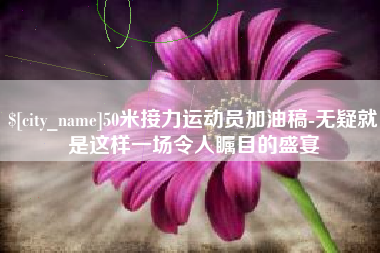 邹平50米接力运动员加油稿-无疑就是这样一场令人瞩目的盛宴