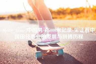 邹平中国男子5000米记录-见证着中国田径事业的发展与拼搏历程