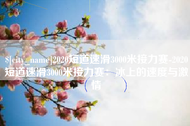 邹平2020短道速滑3000米接力赛-2020短道速滑3000米接力赛：冰上的速度与激情