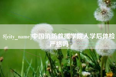 邹平中国消防救援学院入学后体检严格吗