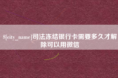邹平司法冻结银行卡需要多久才解除可以用微信