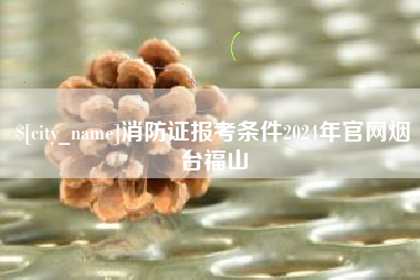 邹平消防证报考条件2024年官网烟台福山