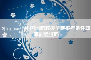 邹平中国消防救援学院报考条件政审能通过吗